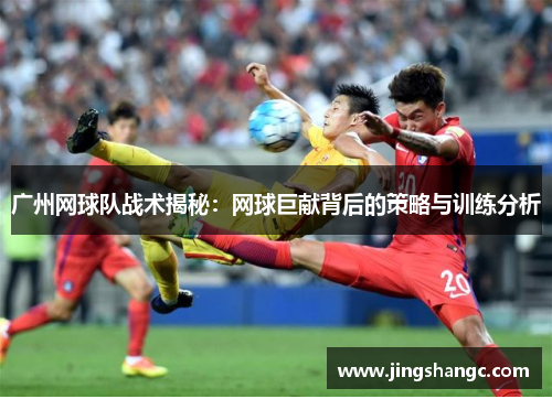 广州网球队战术揭秘：网球巨献背后的策略与训练分析