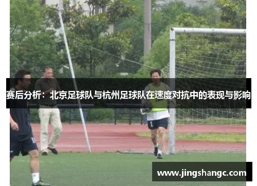 赛后分析：北京足球队与杭州足球队在速度对抗中的表现与影响